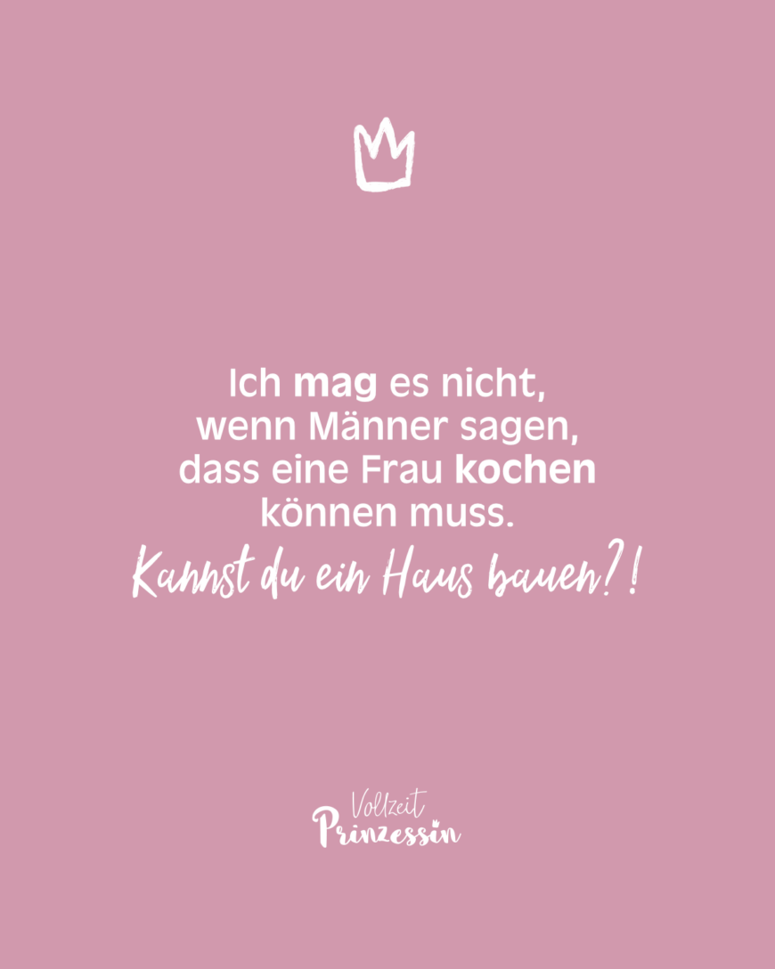 Ich mag es nicht, wenn Männer sagen, dass eine Frau kochen können muss. Kannst du ein Haus bauen?!!