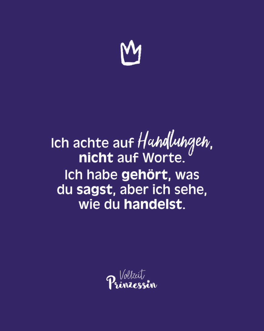 Ich achte auf Handlungen, nicht auf Worte. Ich habe gehört, was du sagst, aber ich sehe, wie du handelst.