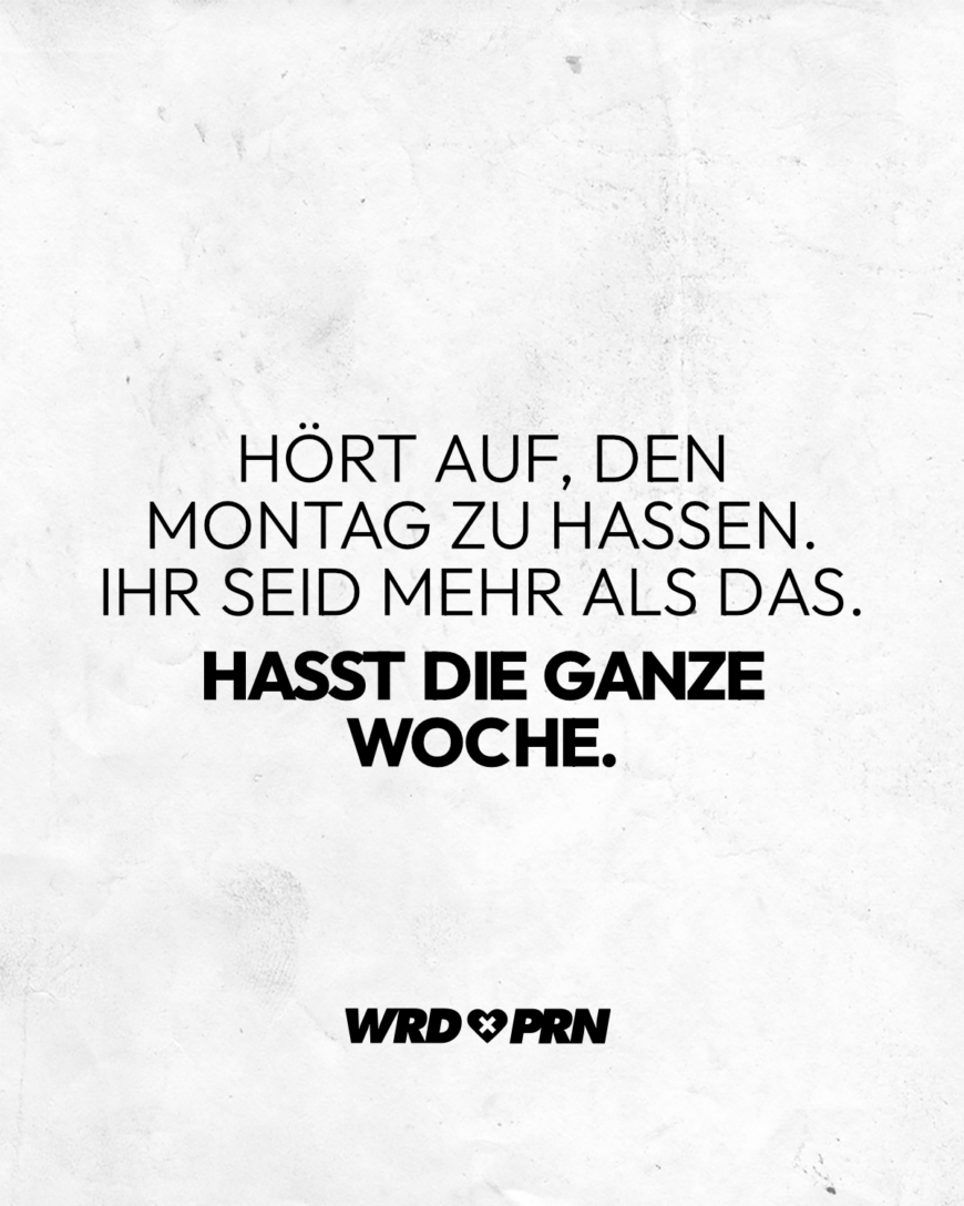 Hört auf, den Montag zu hassen. Ihr seid mehr als das. Hasst die ganze Woche.