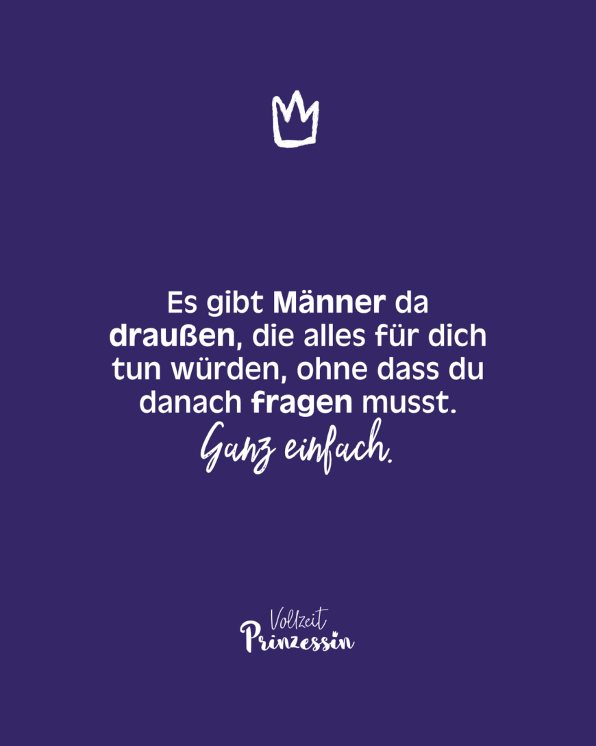 Es gibt Männer da draußen, die alles für dich tun würden, ohne dass du danach fragen musst. Ganz einfach.