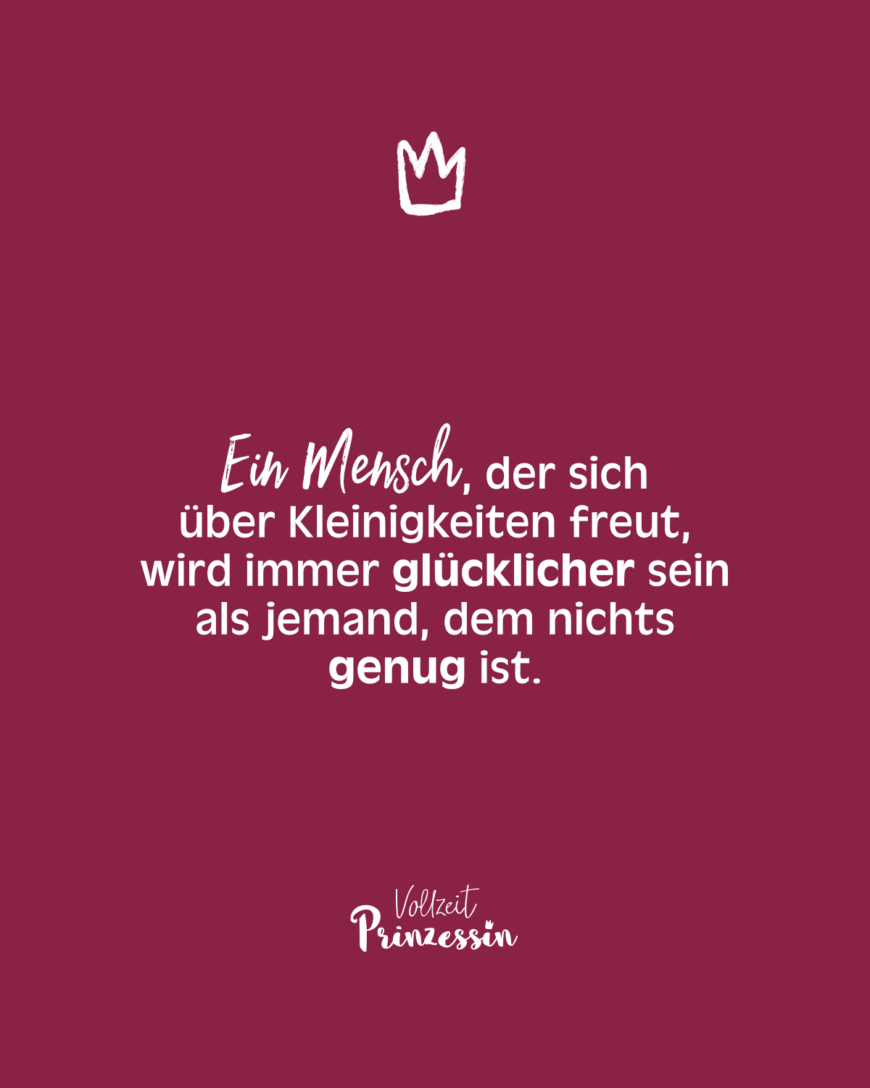 Ein Mensch, der sich über Kleinigkeiten freut, wird immer glücklicher sein als jemand, dem nichts genug ist.