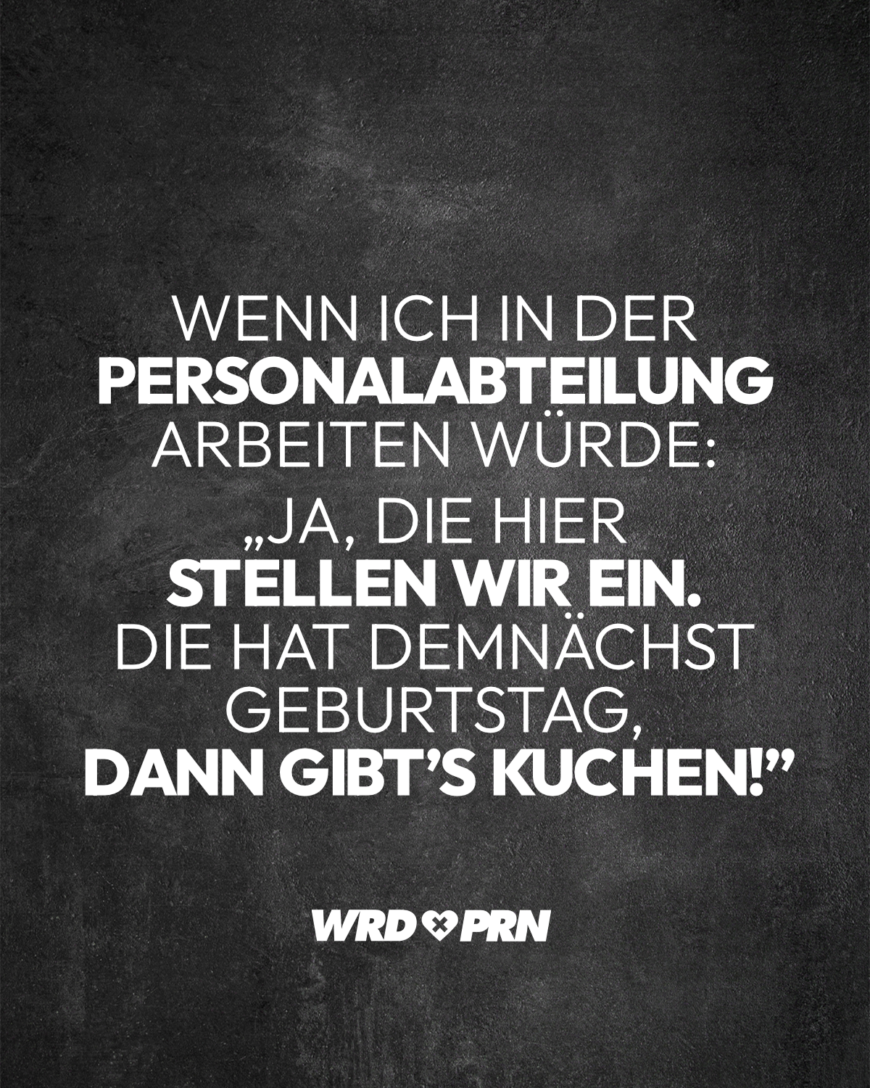 Wenn ich in der Personalabteilung arbeiten würde: „Ja, die hier stellen wir ein. Die hat demnächst Geburtstag, dann gibt’s Kuchen!”