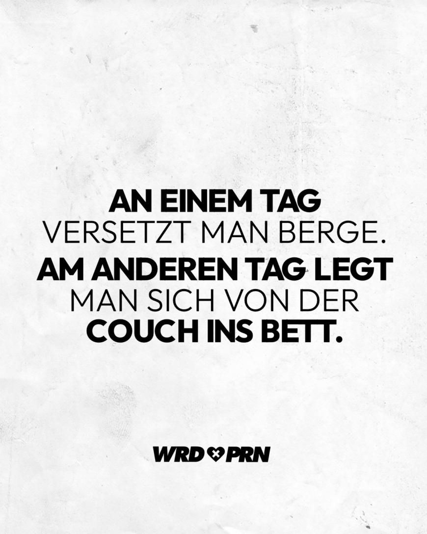 An einem Tag versetzt man Berge. Am anderen Tag legt man sich von der Couch ins Bett.