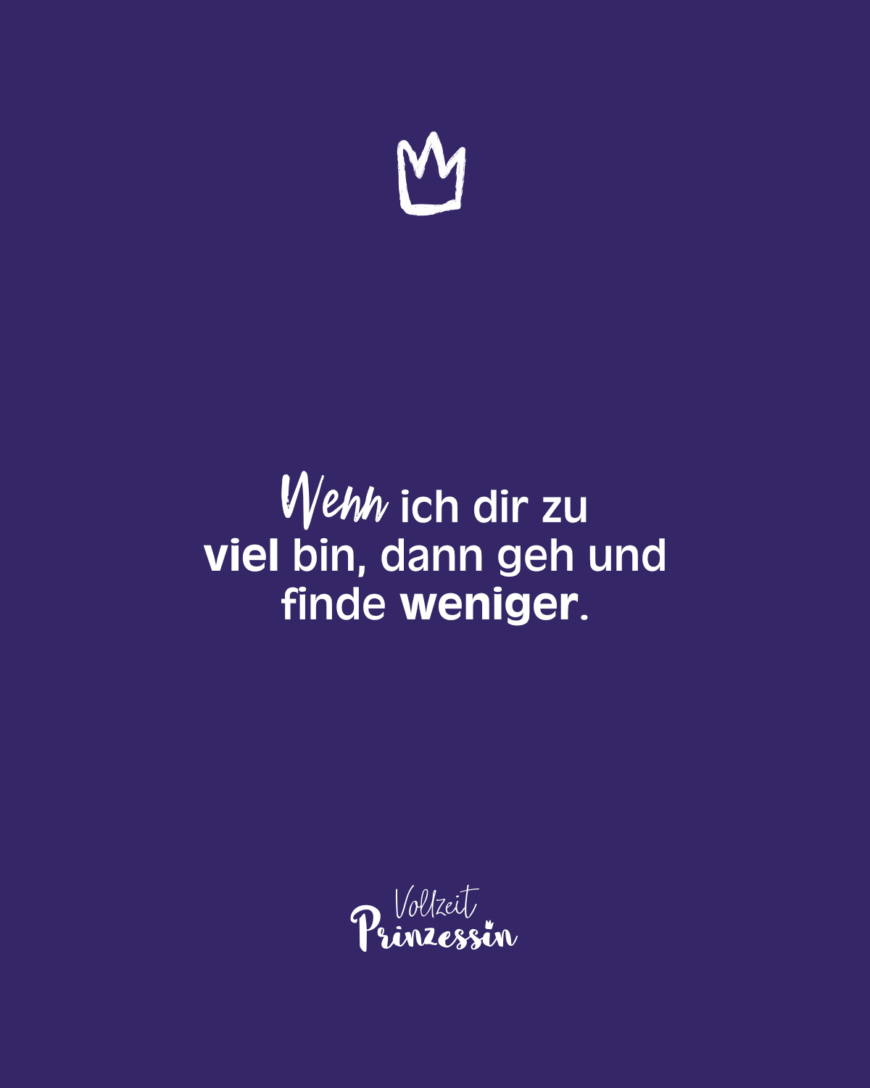 Wenn ich dir zu viel bin, dann geh und finde weniger.