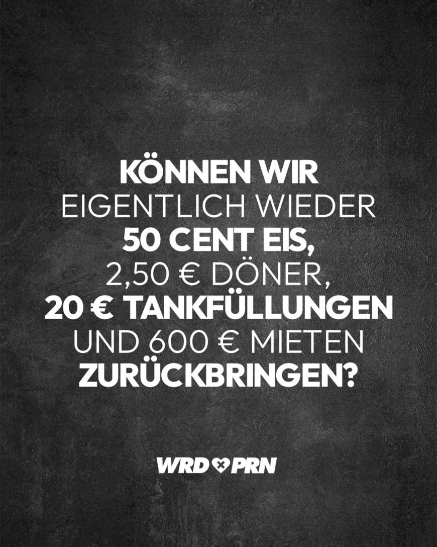 Können wir eigentlich wieder 50 Cent Eis, 2,50 € Döner, 20 € Tankfüllungen und 600 € Mieten zurückbringen?