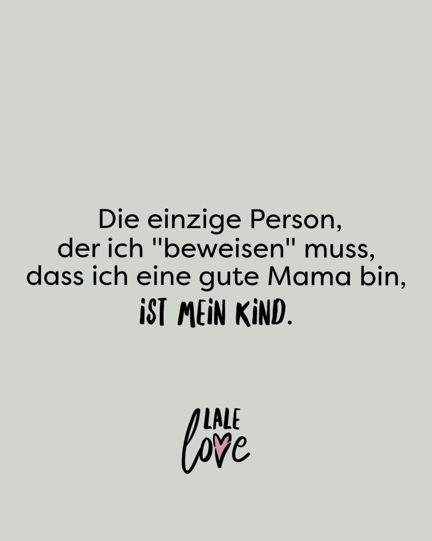 Die einzige Person, der ich beweisen muss, dass ich eine gute Mama bin, ist mein Kind.