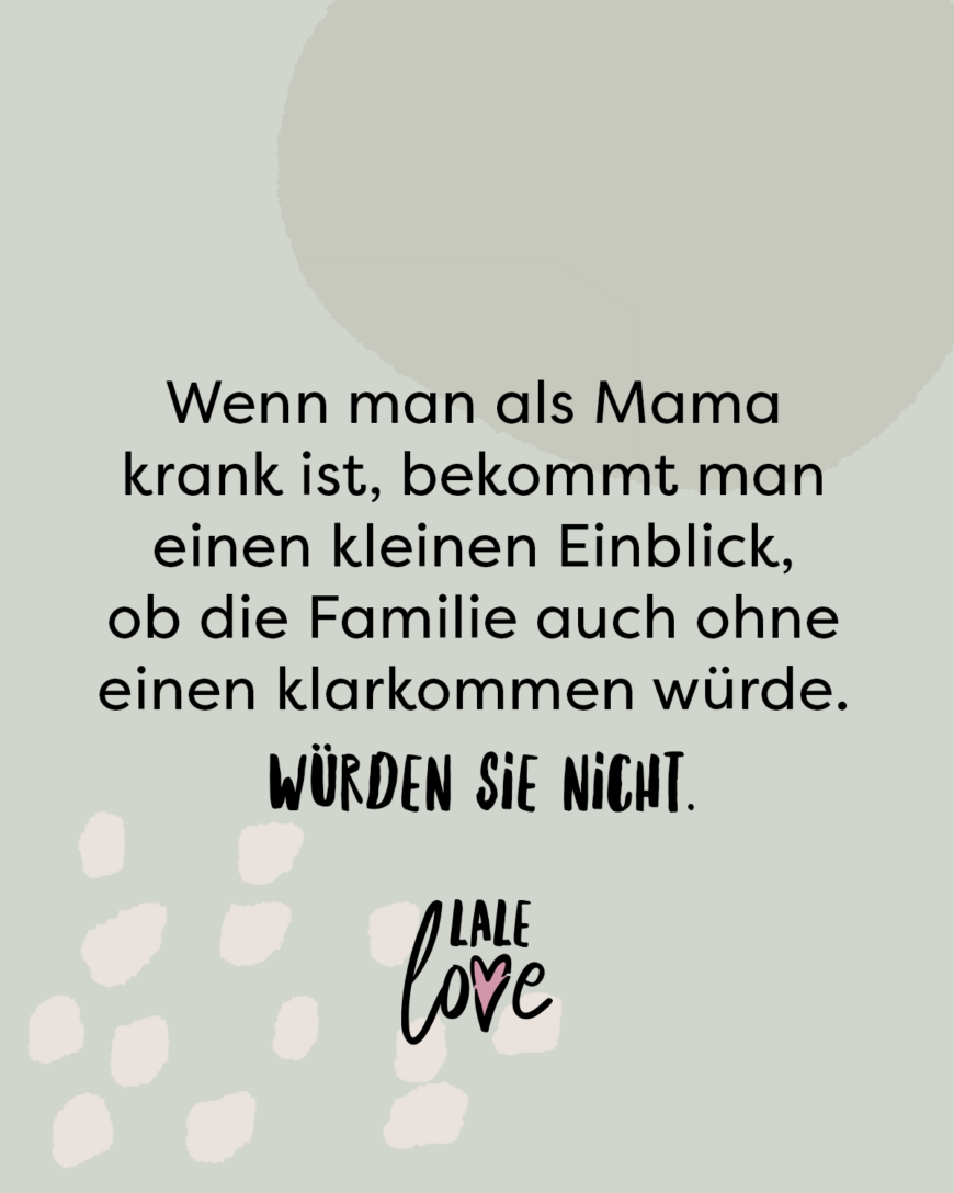 Wenn man als Mama krank ist, bekommt man einen kleinen Einblick, ob die Familie auch ohne einen klarkommen würde. Würden sie nicht.