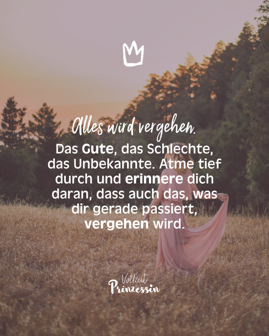 Alles wird vergehen. Das Gute, das Schlechte, das Unbekannte. Atme tief durch und erinnere dich daran, dass auch das, was dir gerade passiert, vergehen wird.