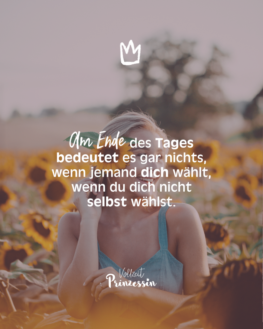 Am Ende des Tages bedeutet es gar nichts, wenn jemand dich wählt, wenn du selbst dich nicht wählst.