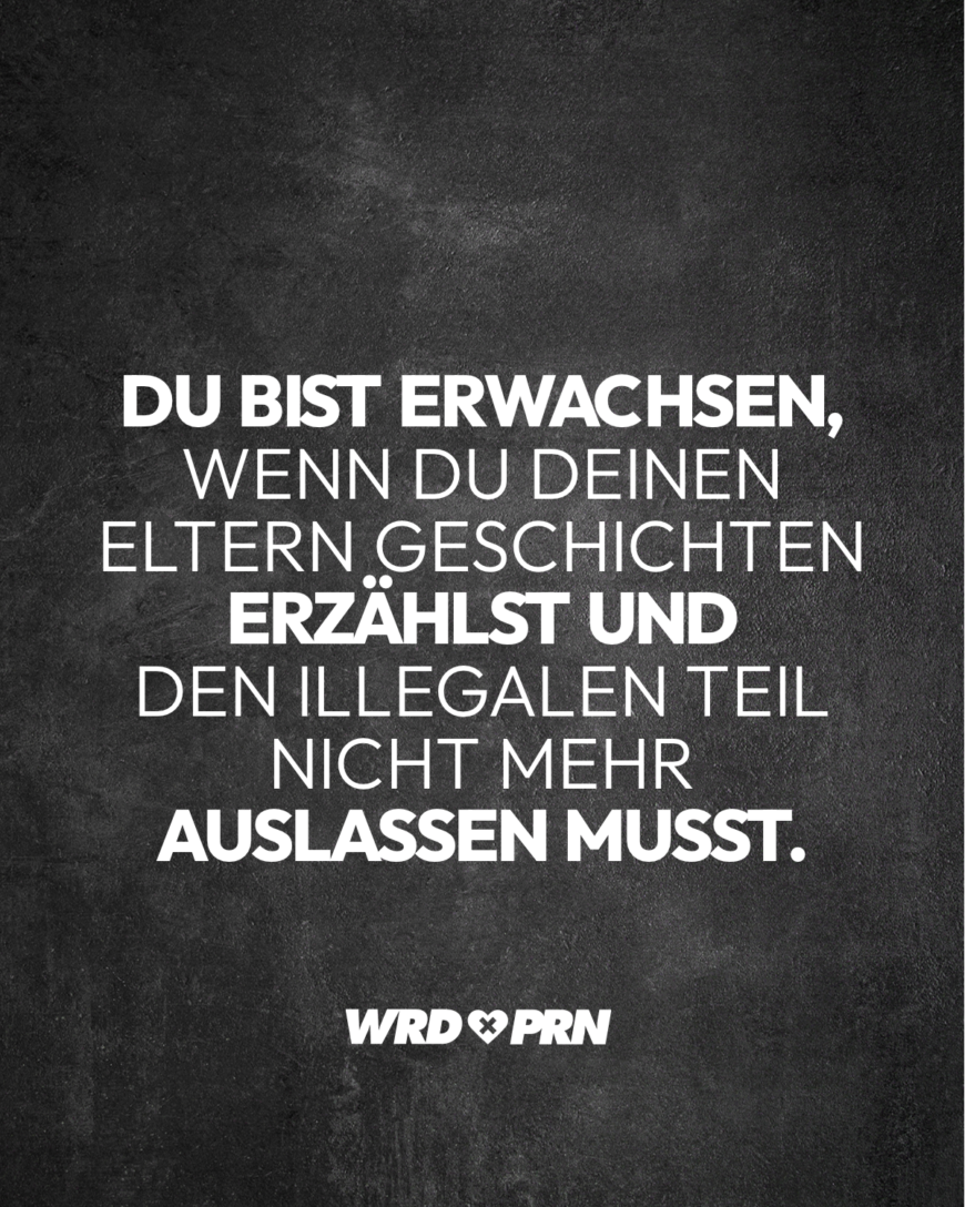 Du bist erwachsen, wenn du deinen Eltern Geschichten erzählst und den illegalen Teil nicht mehr auslassen musst.