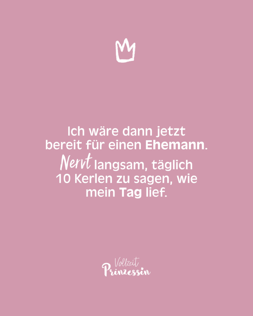 Ich wäre dann jetzt bereit für einen Ehemann. Nervt langsam, täglich 10 Kerlen zu sagen, wie mein Tag lief.