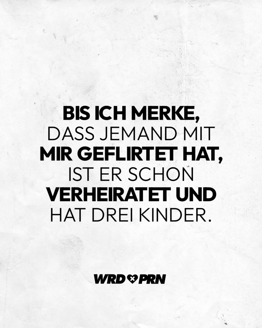 Bis ich merke, dass jemand mit mir geflirtet hat, ist er schon verheiratet und hat drei Kinder.