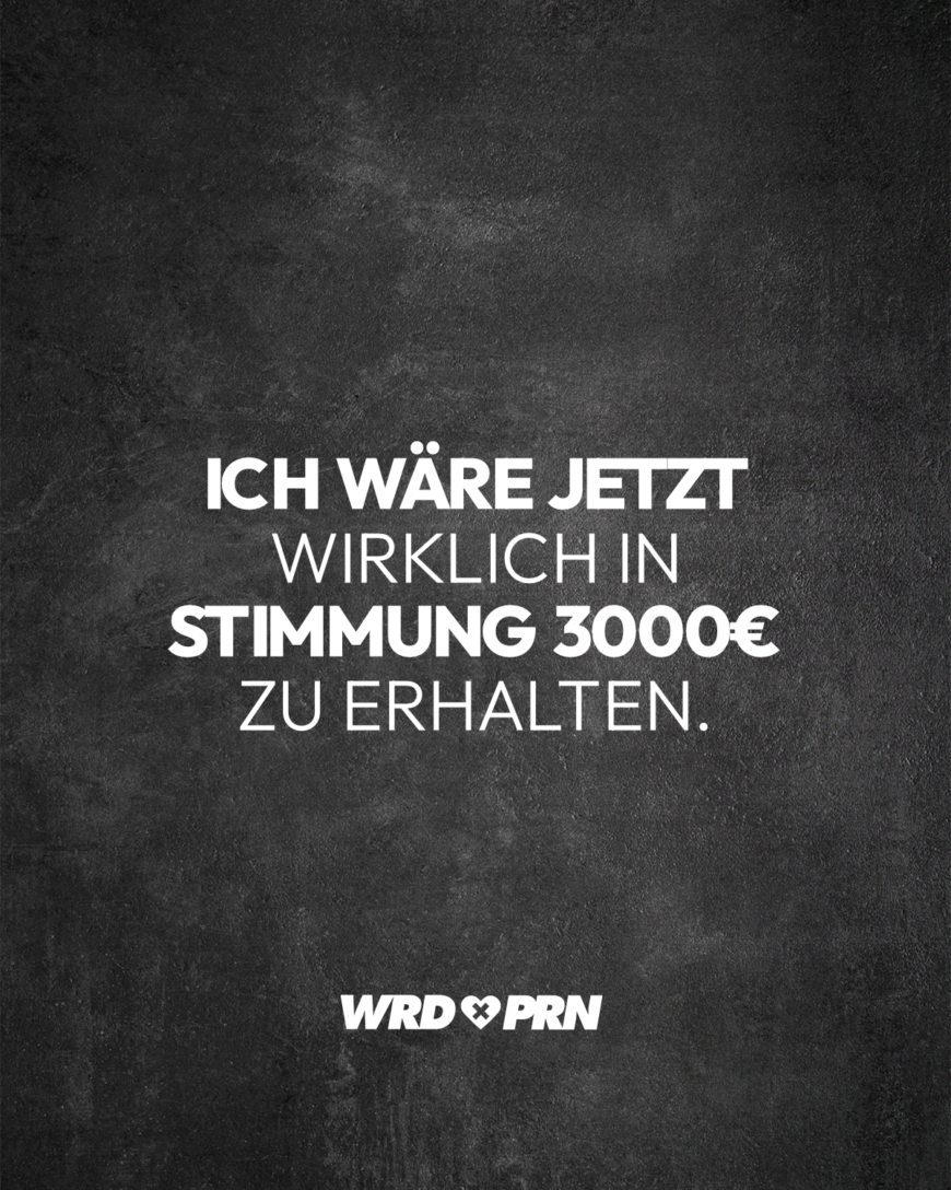 Ich wäre jetzt wirklich in Stimmung 3000€ zu erhalten.