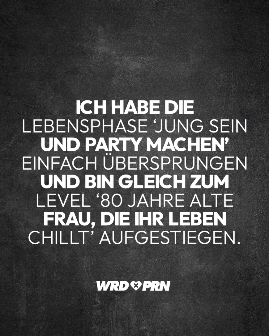 Ich habe die Lebensphase ‘Jung sein und Party machen’ einfach übersprungen und bin gleich zum Level ‘80 Jahre alte Frau, die ihr Leben chillt’ aufgestiegen.