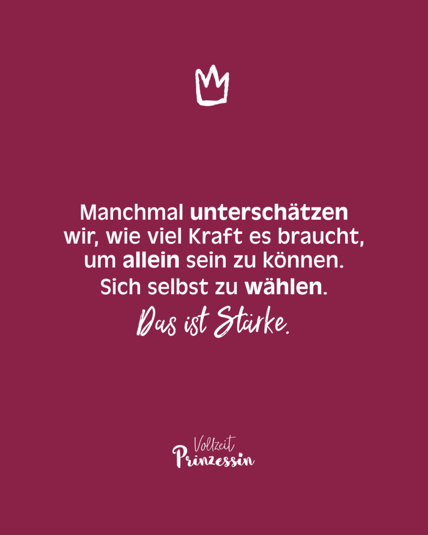 Manchmal unterschätzen wir, wie viel Kraft es braucht, um allein sein zu können. Sich selbst zu wählen. Das ist Stärke.