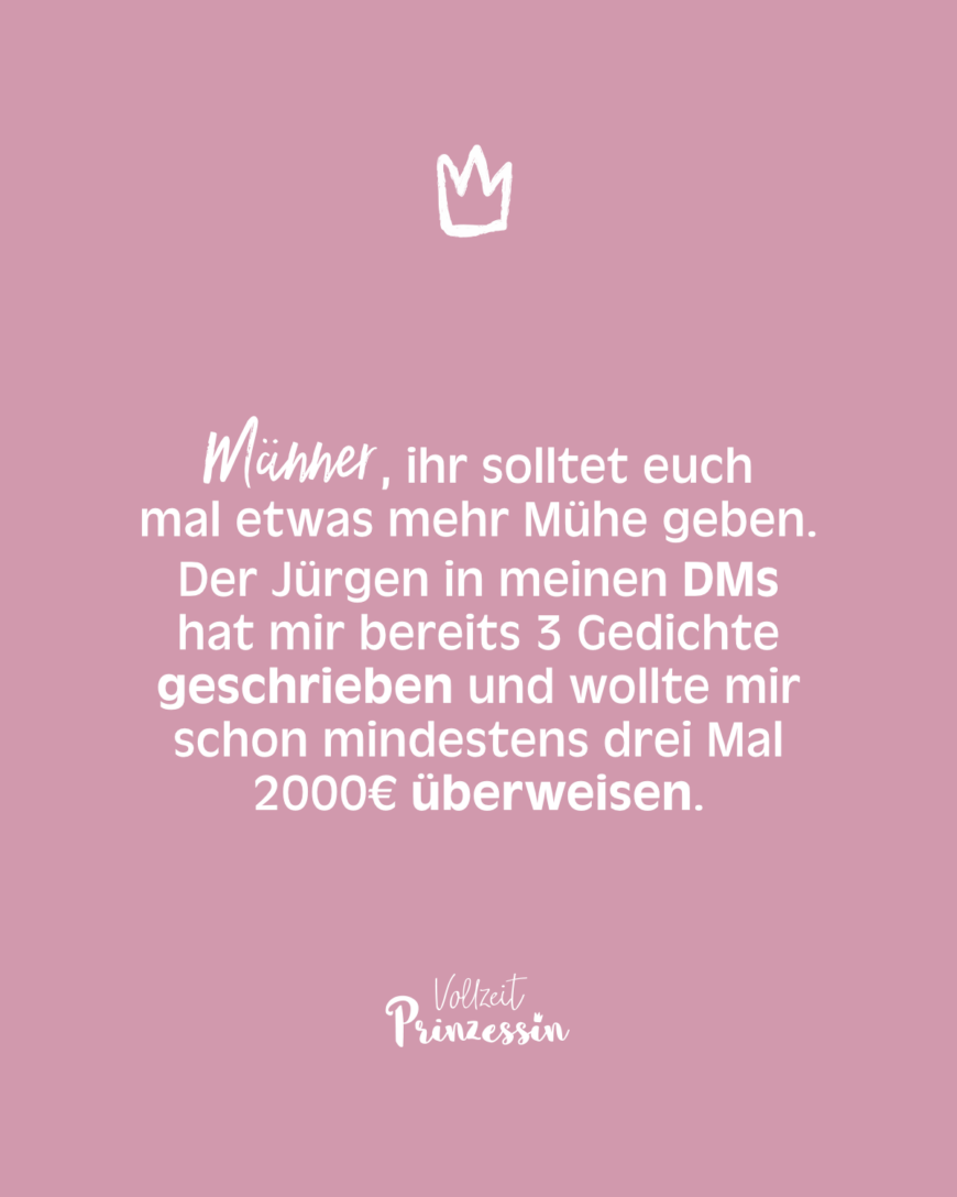 Männer, ihr solltet euch mal etwas mehr Mühe geben. Der Jürgen in meinen DMs hat mir bereits 3 Gedichte geschrieben und wollte mir schon mindestens drei Mal 2000€ überweisen.