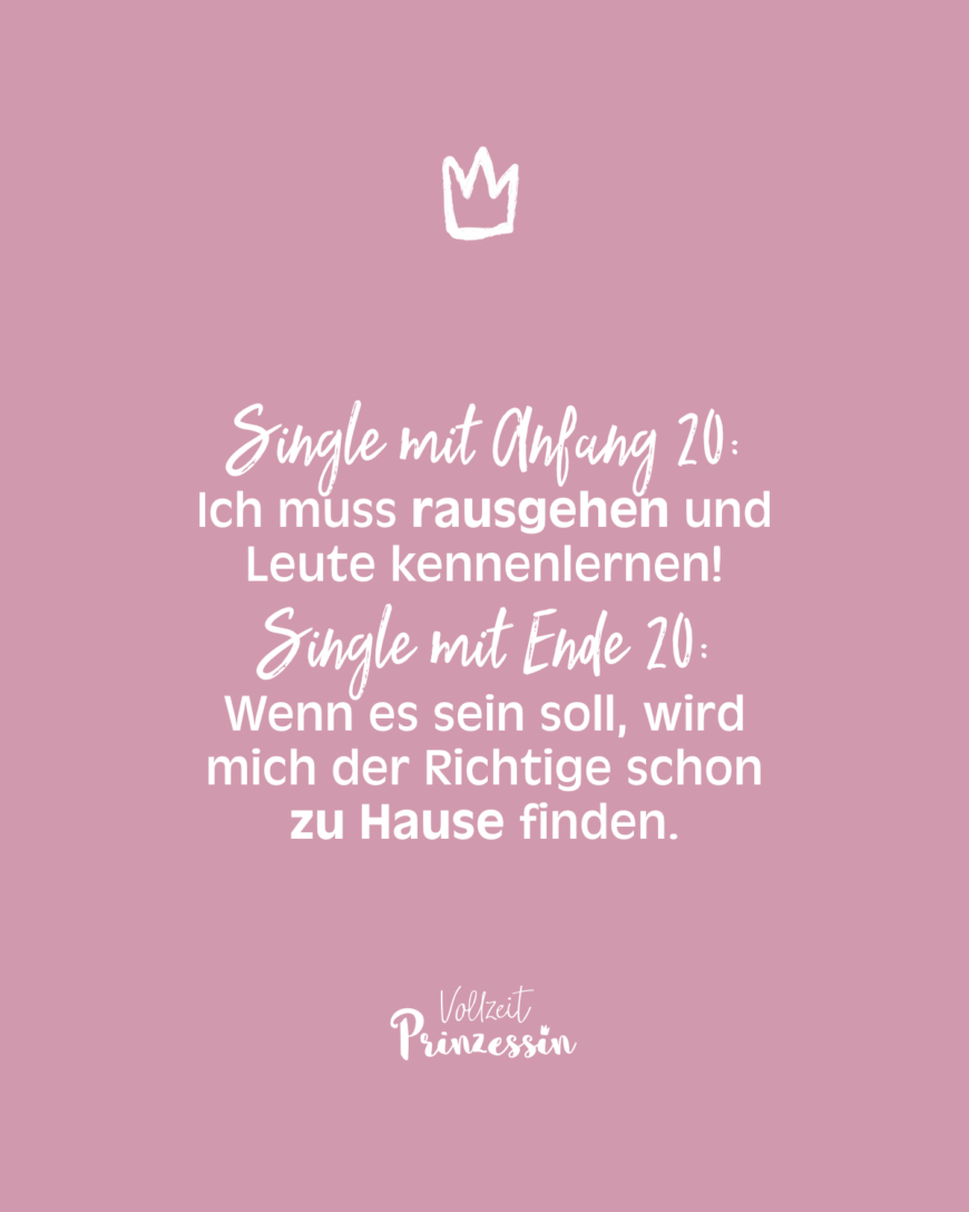 Single mit Anfang 20: Ich muss rausgehen und Leute kennenlernen! Single mit Ende 20: Wenn es sein soll, wird mich der Richtige schon zu Hause finden.