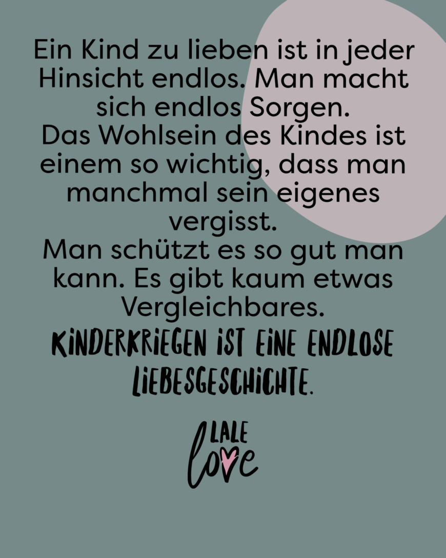 Ein Kind zu lieben ist in jeder Hinsicht endlos. Man macht sich endlos Sorgen. Das Wohlsein des Kindes ist einem so wichtig, dass man manchmal sein eigenes vergisst. Man schützt es so gut man kann. Es gibt kaum etwas Vergleichbares. Kinderkriegen ist eine endlose Liebesgeschichte.