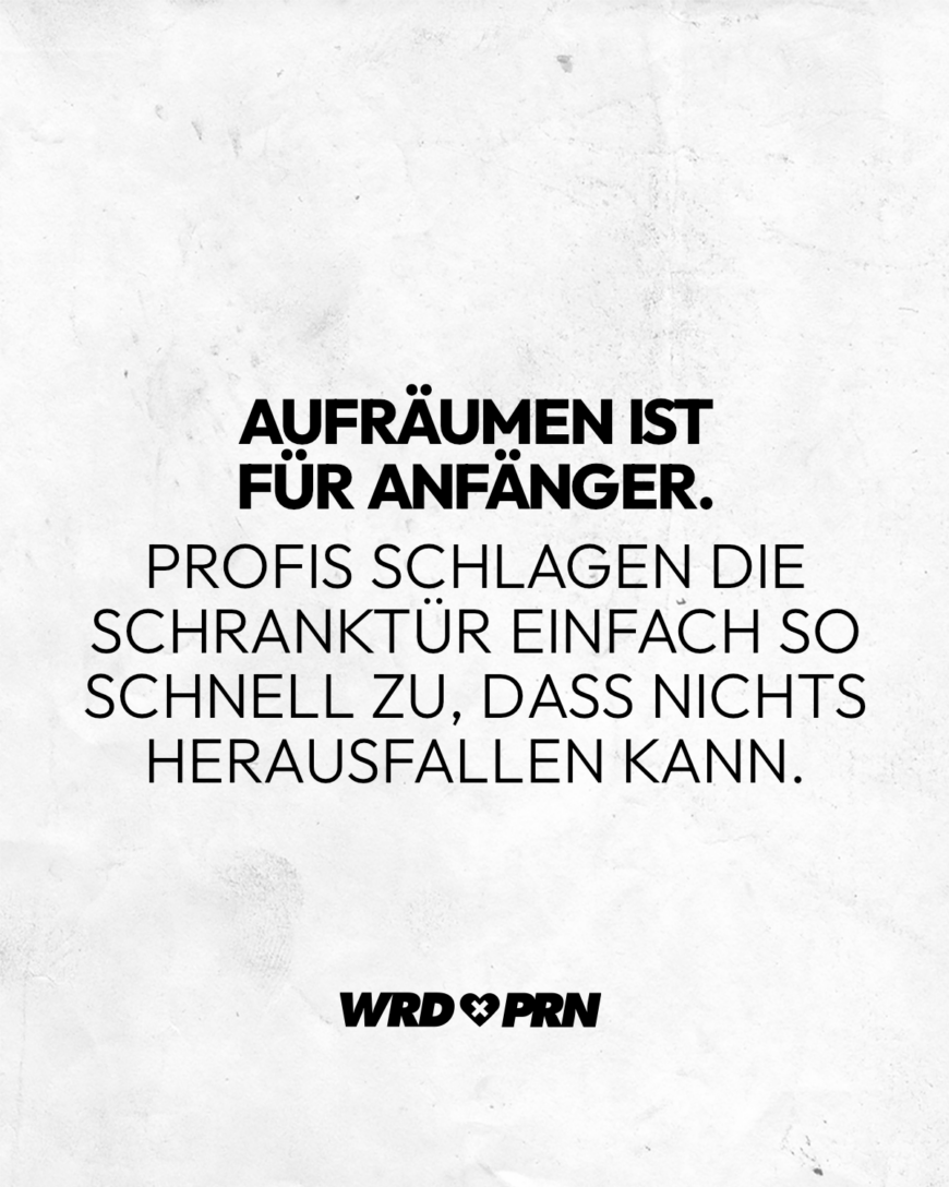 Aufräumen ist für Anfänger. Profis schlagen die Schranktür einfach so schnell zu, dass nichts herausfallen kann.