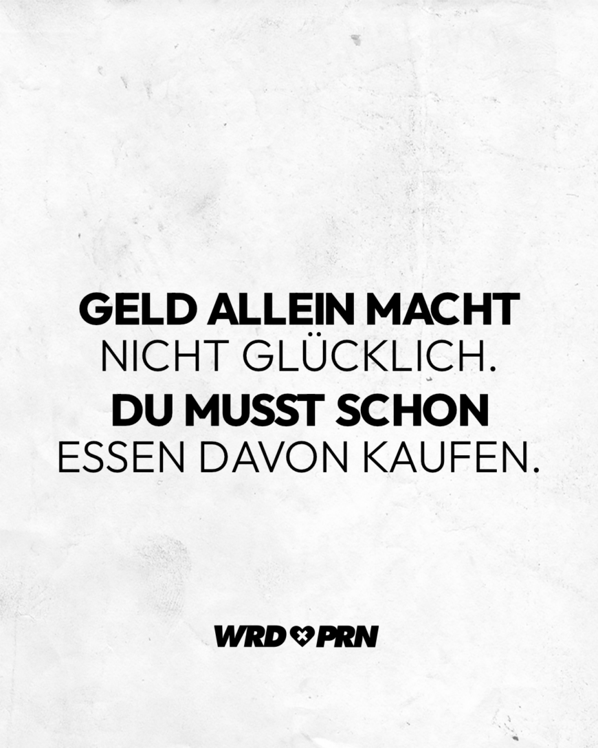 Geld allein macht nicht glücklich. Du musst schon Essen davon kaufen.