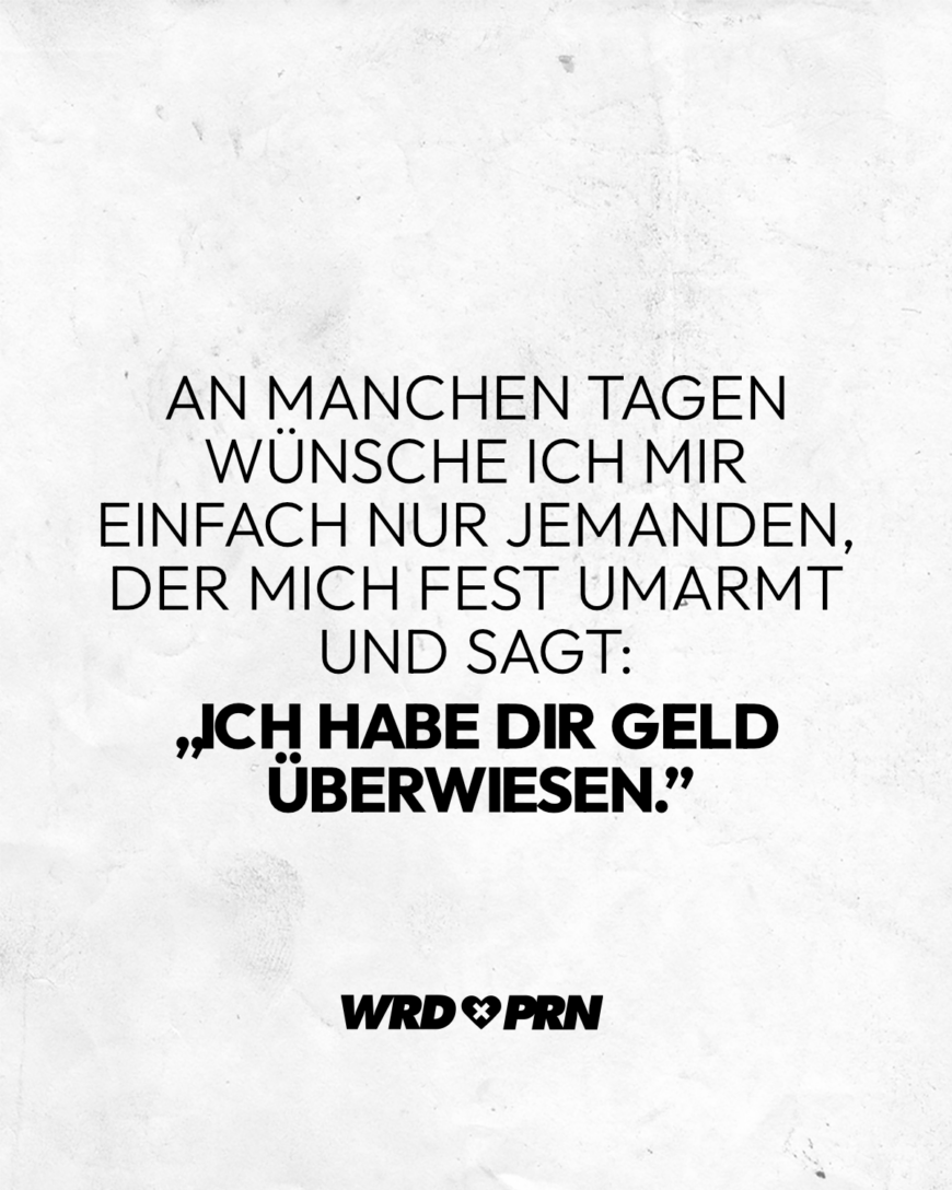 An manchen Tagen wünsche ich mir einfach nur jemanden, der mich fest umarmt und sagt: „Ich habe dir Geld überwiesen.”