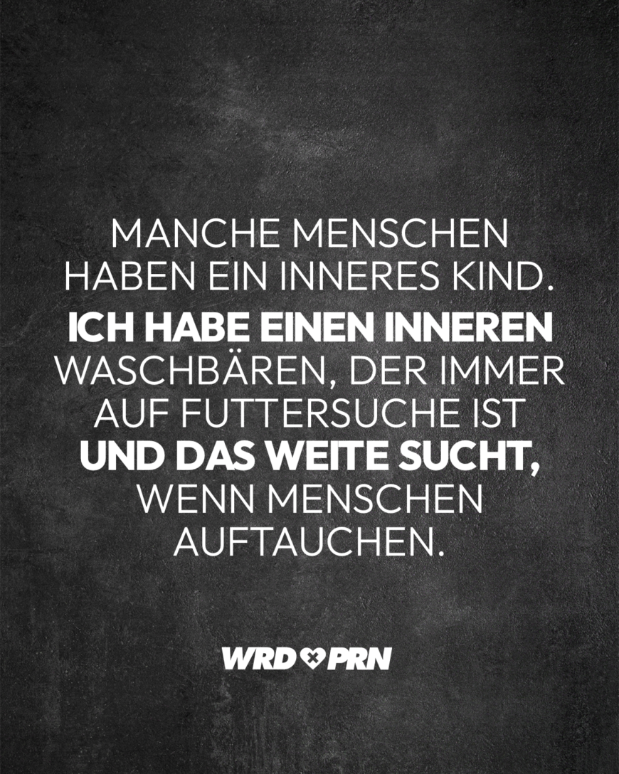 Manche Menschen haben ein inneres Kind. Ich habe einen inneren Waschbären, der immer auf Futtersuche ist und das Weite sucht, wenn Menschen auftauchen.