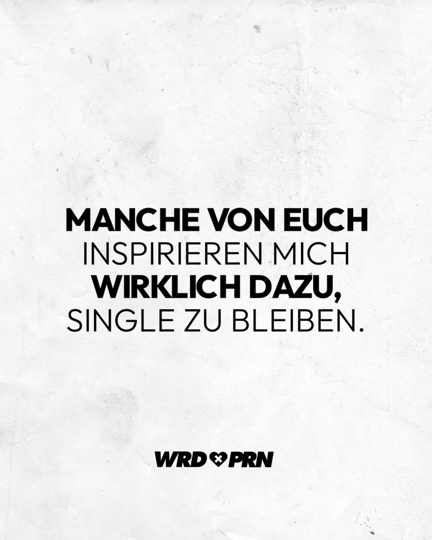 Manche von euch inspirieren mich wirklich dazu, Single zu bleiben.