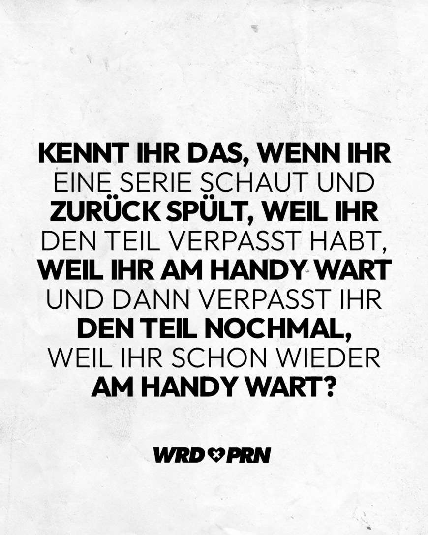 Kennt ihr das, wenn ihr eine Serie schaut und zurück spült, weil ihr den Teil verpasst habt, weil ihr am Handy wart und dann verpasst ihr den Teil nochmal, weil ihr schon wieder am Handy wart?