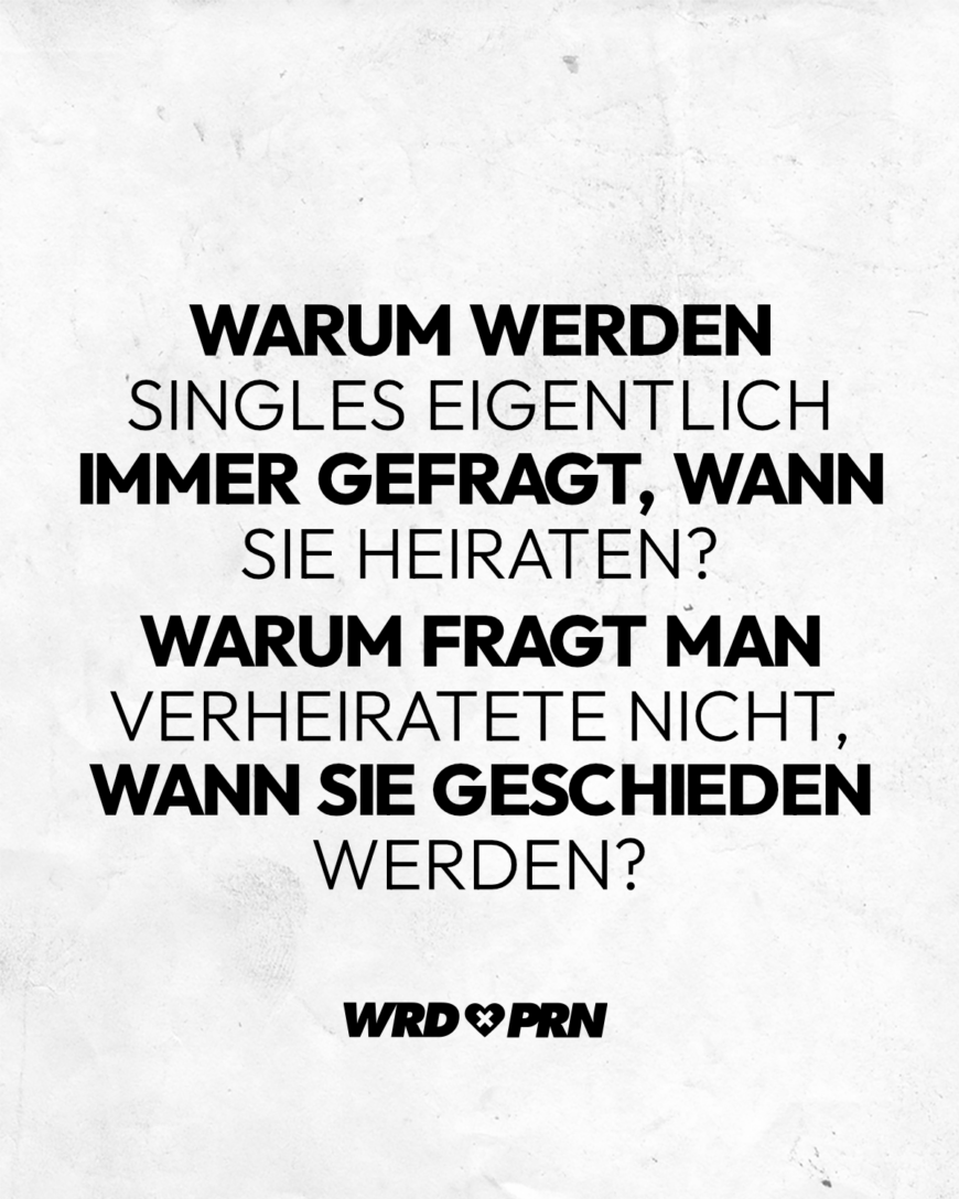 Warum werden Singles eigentlich immer gefragt, wann sie heiraten? Warum fragt man Verheiratete nicht, wann sie geschieden werden?