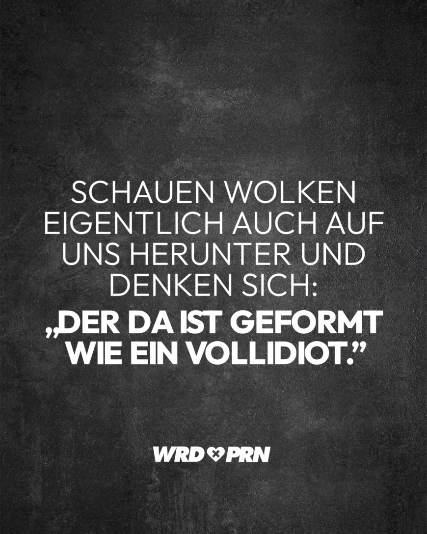 Schauen Wolken eigentlich auch auf uns herunter und denken sich: „Der da ist geformt wie ein Vollidiot.”