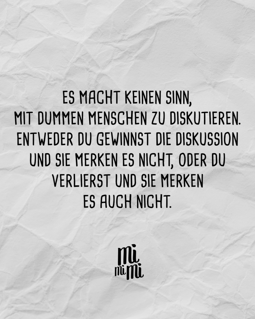 Es macht keinen Sinn, mit dummen Menschen zu diskutieren. Entweder du gewinnst die Diskussion und sie merken es nicht, oder du verlierst und sie merken es auch nicht.