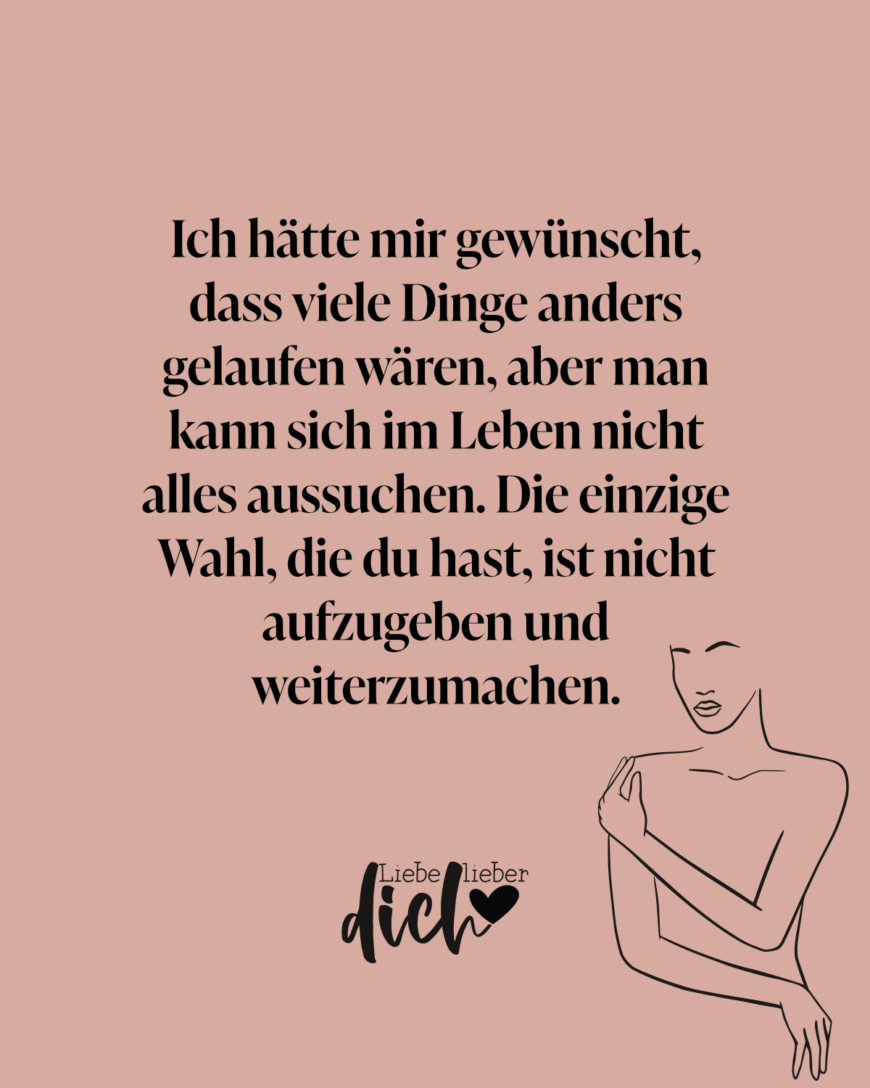 Ich hätte mir gewünscht, dass viele Dinge anders gelaufen wären, aber man kann sich im Leben nicht alles aussuchen. Die einzige Wahl, die du hast, ist nicht aufzugeben und weiterzumachen.