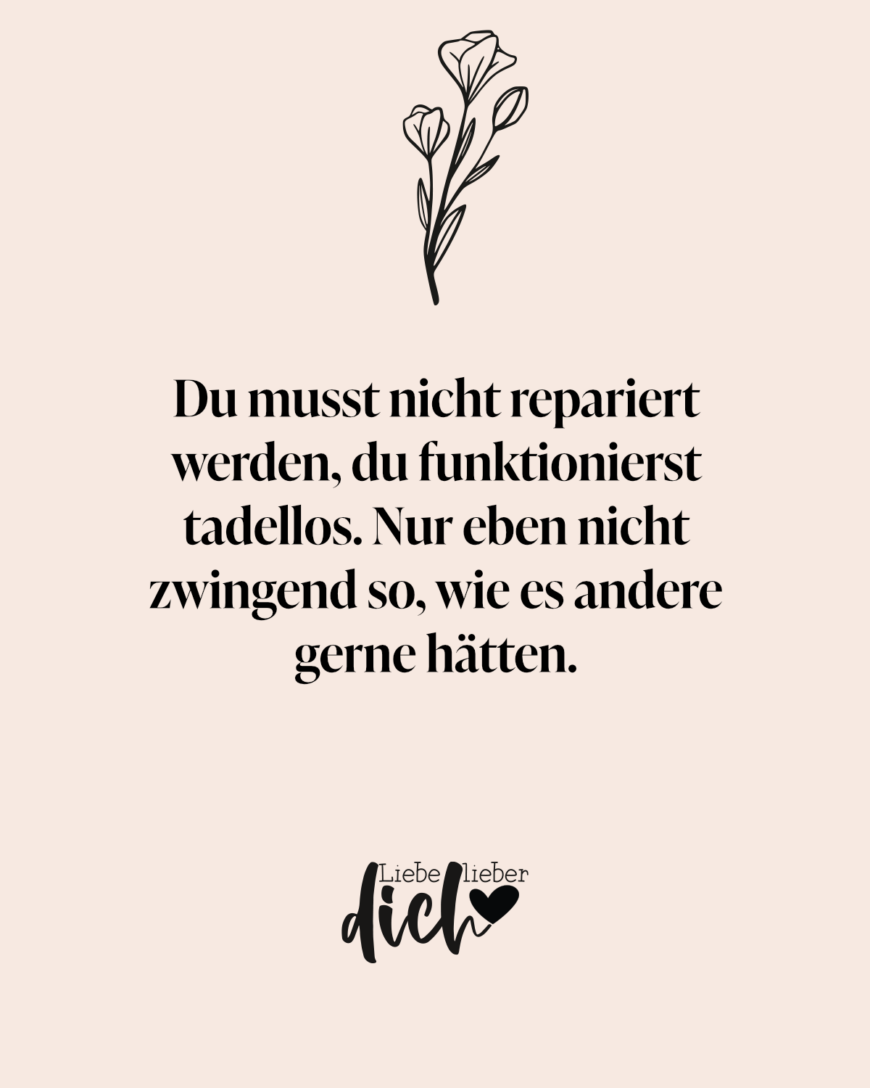 Du musst nicht repariert werden, du funktionierst tadellos. Nur eben nicht zwingend so, wie es andere gerne hätten.