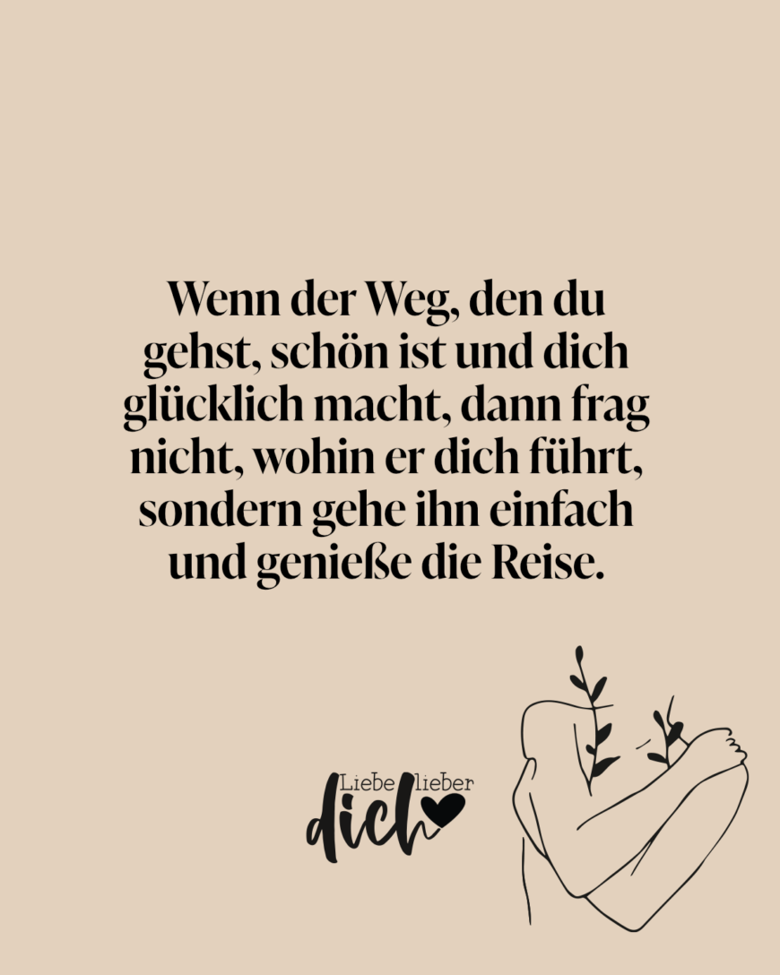 Wenn der Weg, den du gehst, schön ist und dich glücklich macht, dann frag nicht, wohin er dich führt, sondern gehe ihn einfach und genieße die Reise.