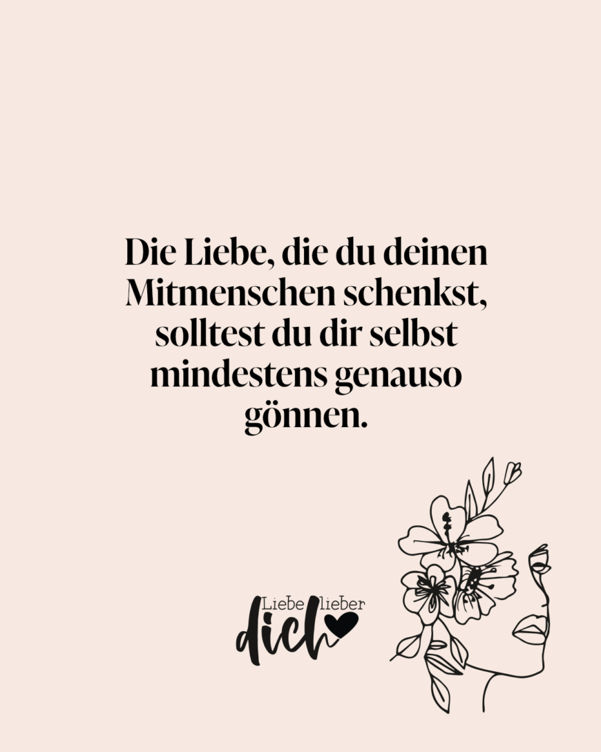 Die Liebe, die du deinen Mitmenschen schenkst, solltest du dir selbst mindestens genauso gönnen.