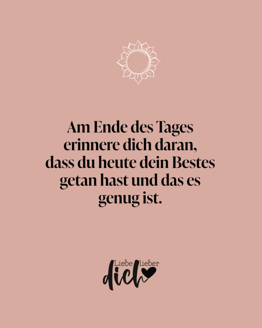 Am Ende des Tages erinnere dich daran, dass du heute dein Bestes getan hast und das es genug ist.