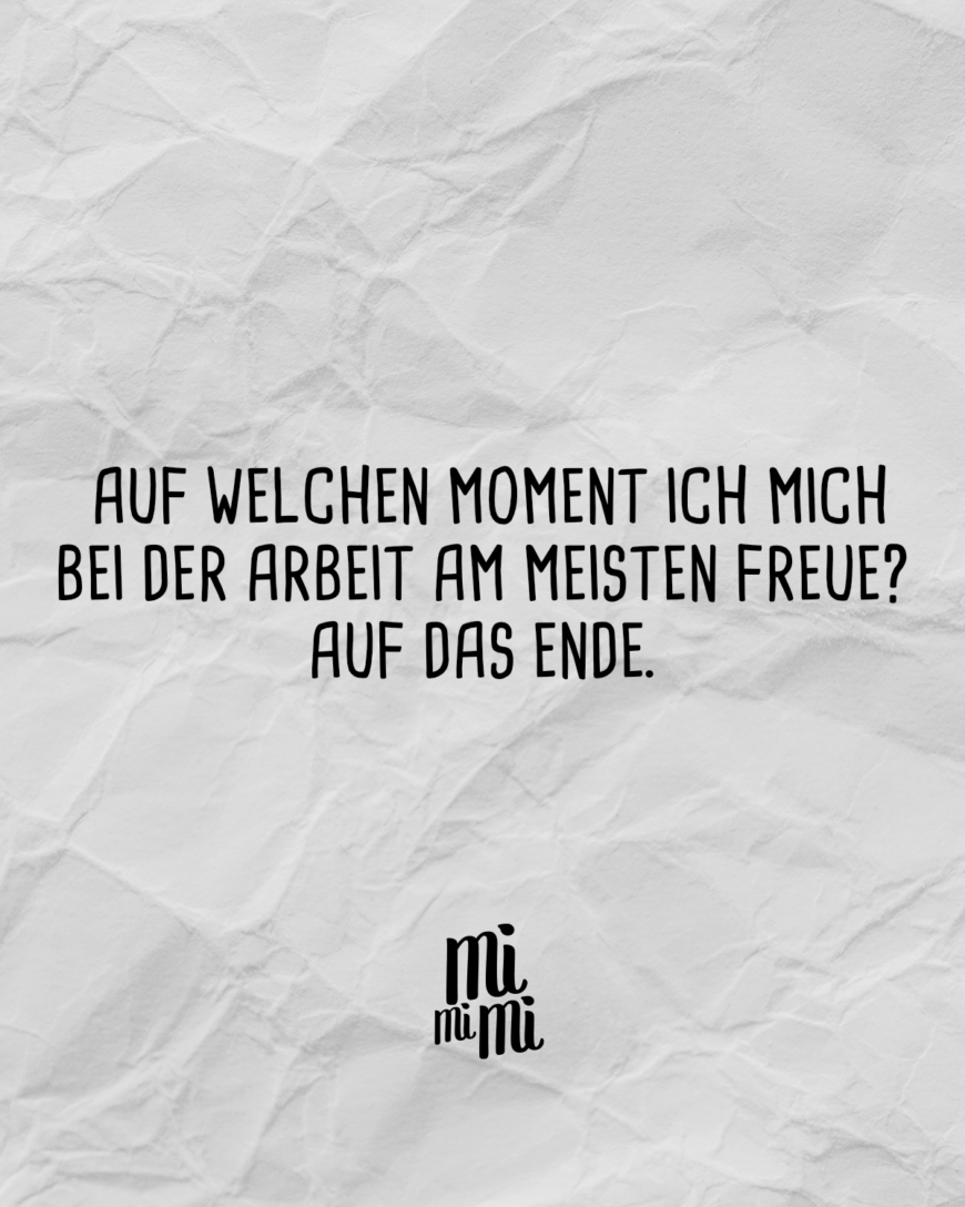 Auf welchen Moment ich mich bei der Arbeit am meisten freue? Auf das Ende.