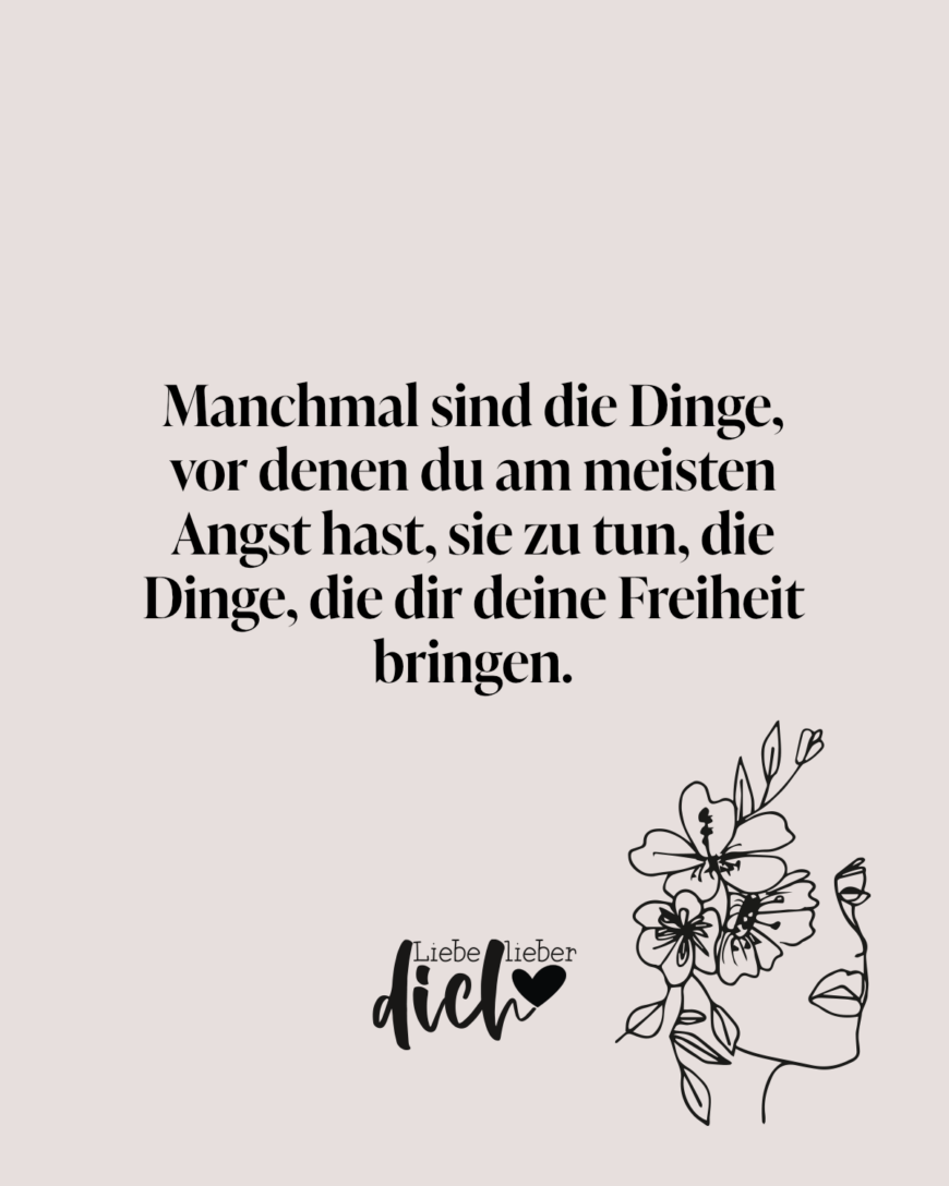 Manchmal sind die Dinge, vor denen du am meisten Angst hast, sie zu tun, die Dinge, die dir deine Freiheit bringen.