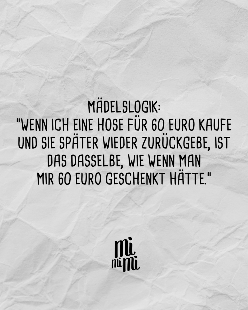 Mädelslogik:Wenn ich eine Hose für 60 Euro kaufe und sie später wieder zurückgebe, ist das dasselbe, als hätte man mir 60 Euro geschenkt.