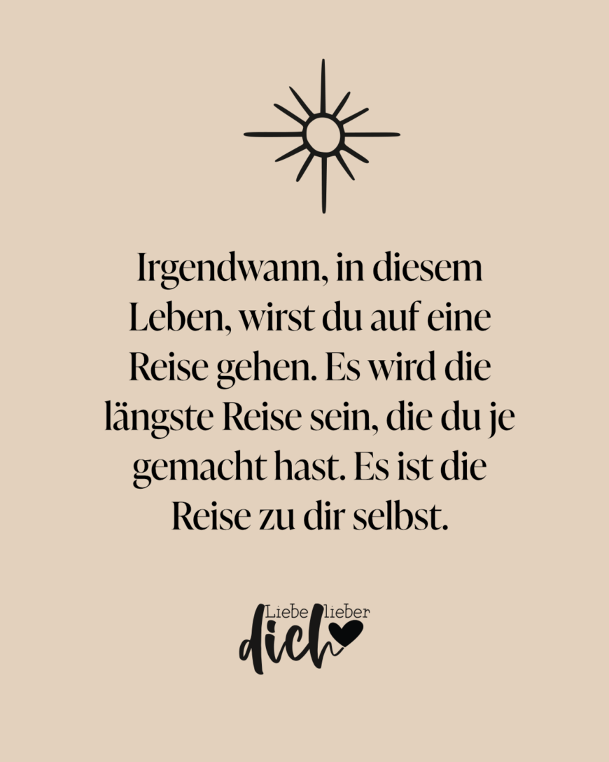 Irgendwann, in diesem Leben, wirst du auf eine Reise gehen. Es wird die längste Reise sein, die du je gemacht hast. Es ist die Reise zu dir selbst.