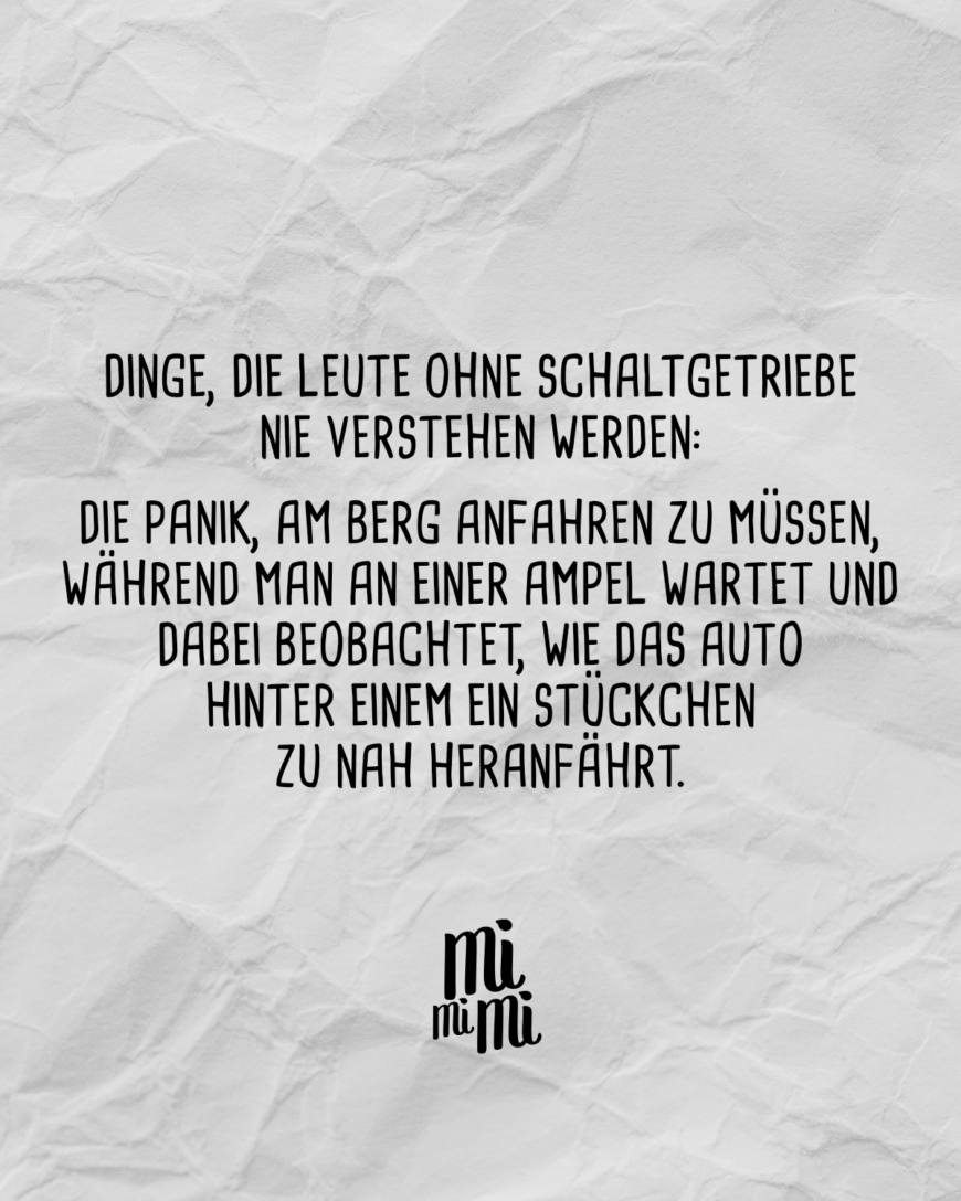 Dinge, die Leute ohne Schaltgetriebe nie verstehen werden: Die Panik, am Berg anfahren zu müssen, während man an einer Ampel wartet und dabei beobachtet, wie das Auto hinter einem ein Stückchen zu nah heranfährt. 