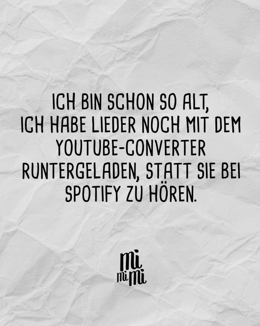 Ich bin schon so alt,  ich habe Lieder noch mit dem Youtube-Converter runtergeladen, statt sie bei Spotify zu hören.