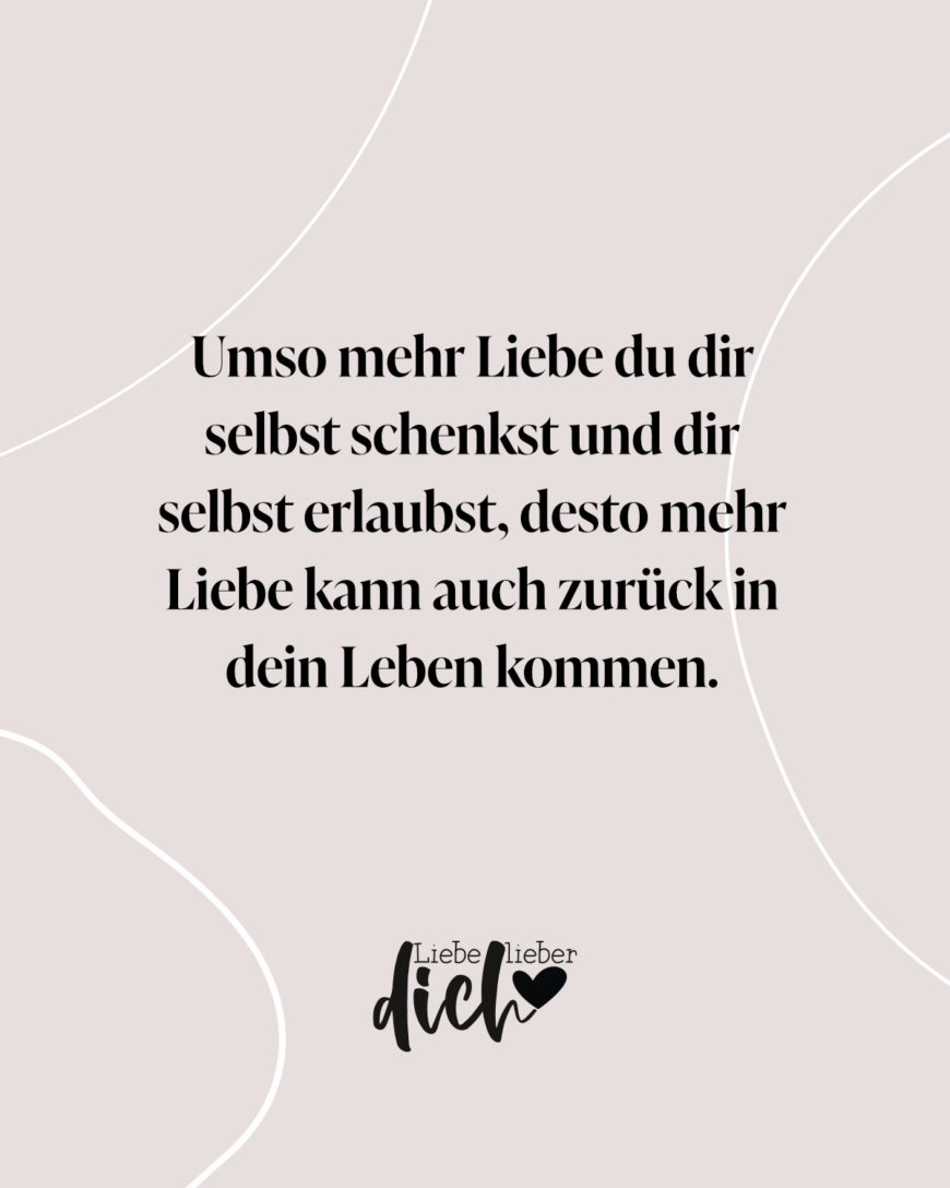 Umso mehr Liebe du dir selbst schenkst und dir selbst erlaubst, desto mehr Liebe kann auch zurück in dein Leben kommen.