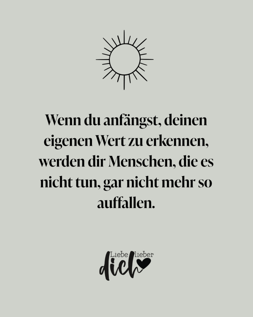 Wenn du anfängst, deinen eigenen Wert zu erkennen, werden dir Menschen, die es nicht tun, gar nicht mehr so auffallen.