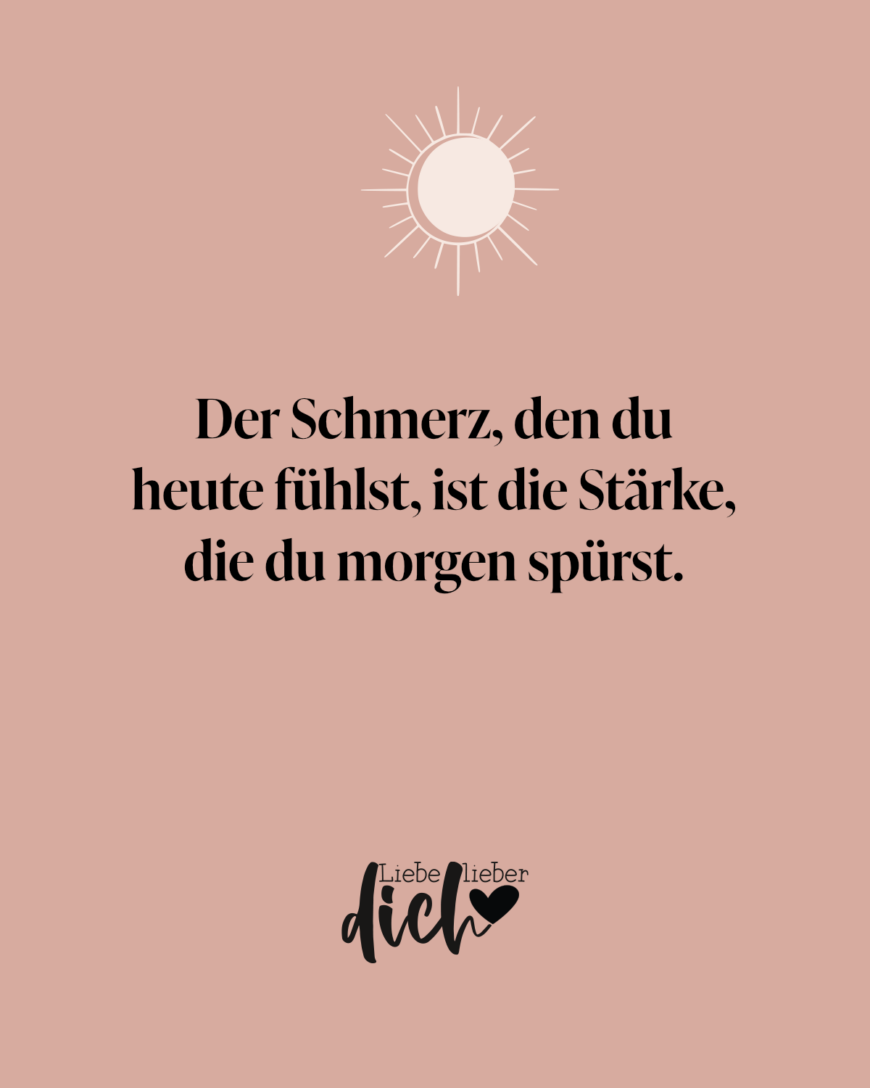 Der Schmerz, den du heute fühlst, ist die Stärke, die du morgen spürst.