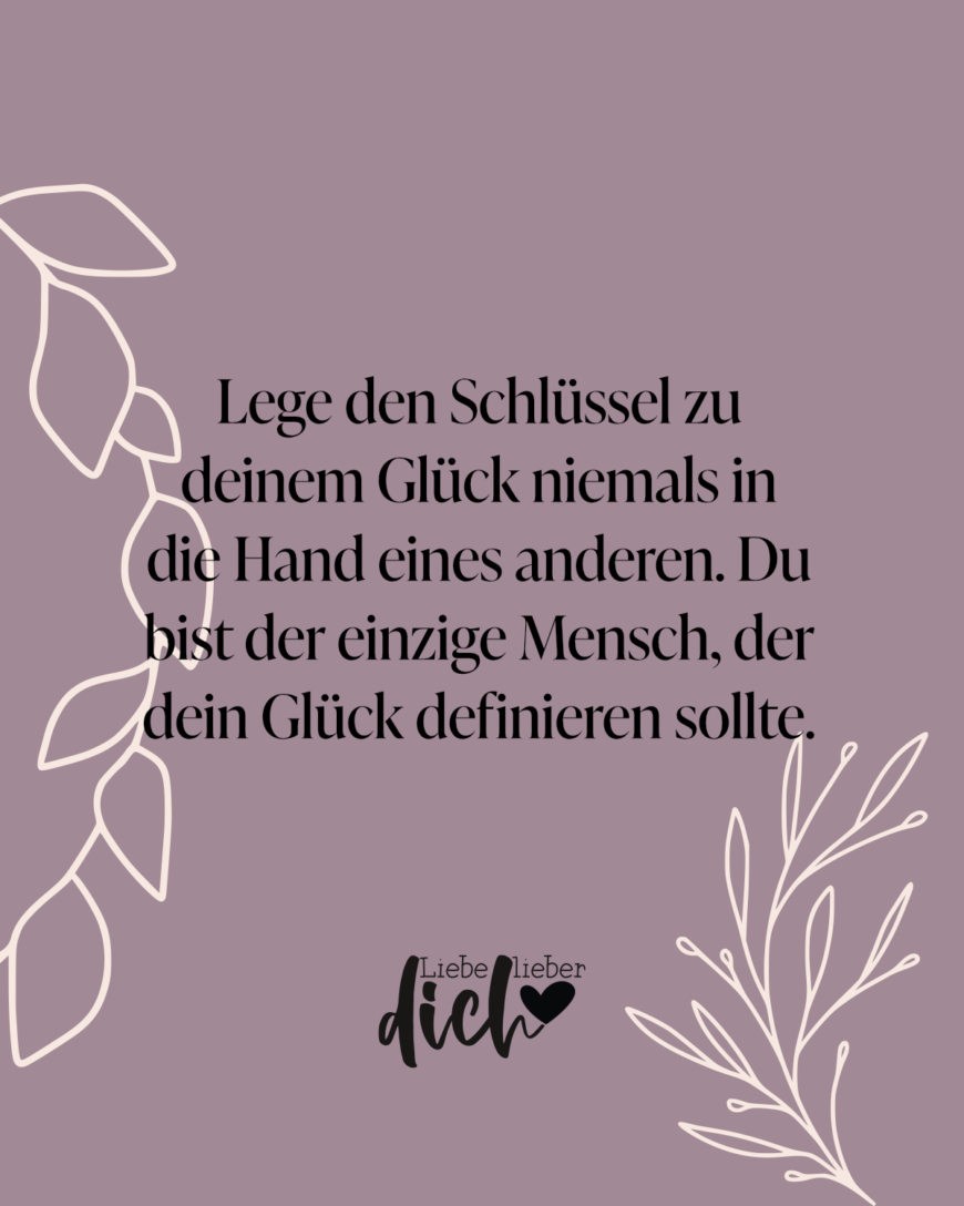 Lege den Schlüssel zu deinem Glück niemals in die Hand eines anderen. Du bist der einzige Mensch, der dein Glück definieren sollte.