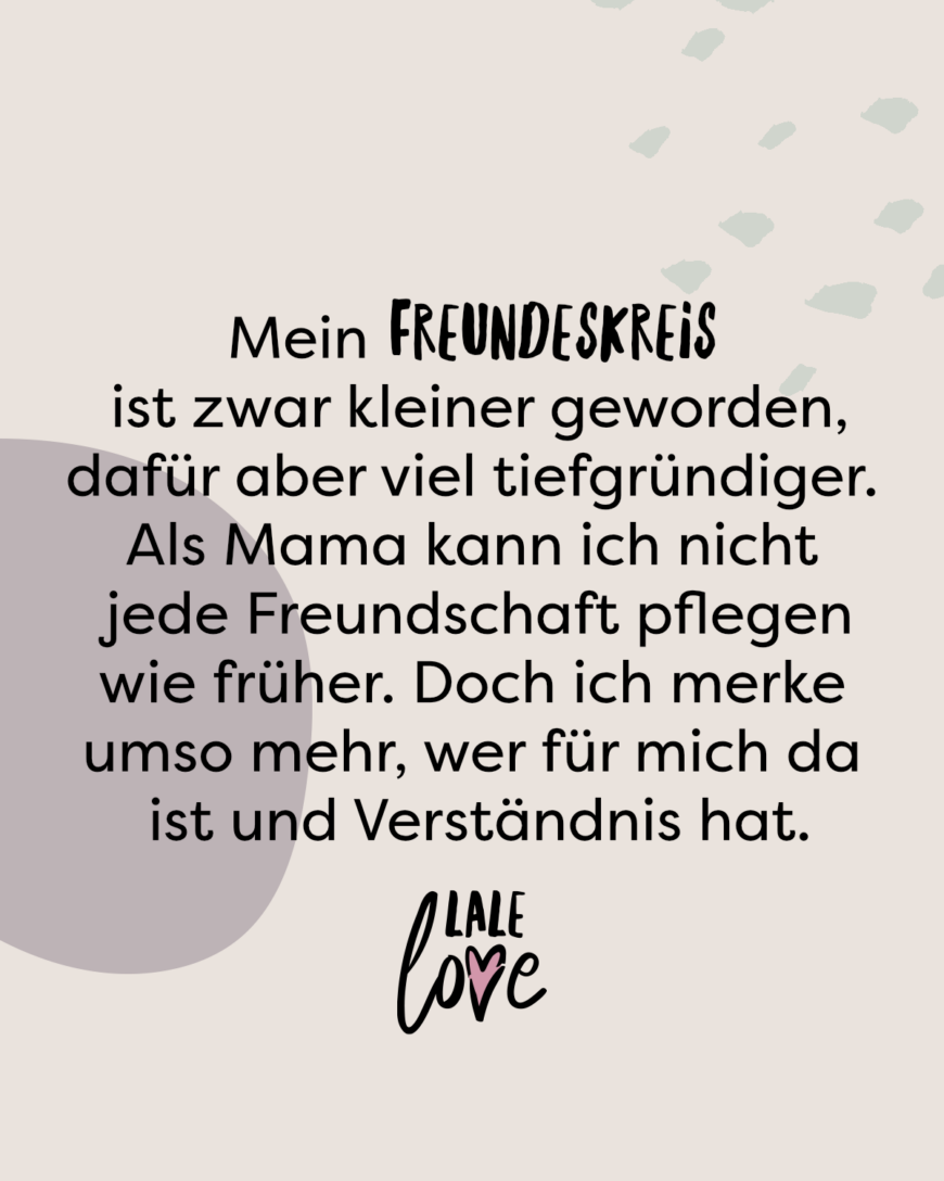 Mein Freundeskreis ist zwar kleiner geworden, dafür aber viel tiefgründiger. Als Mama kann ich nicht jede Freundschaft pflegen wie früher. Doch ich merke umso mehr, wer für mich da ist und Verständnis hat.