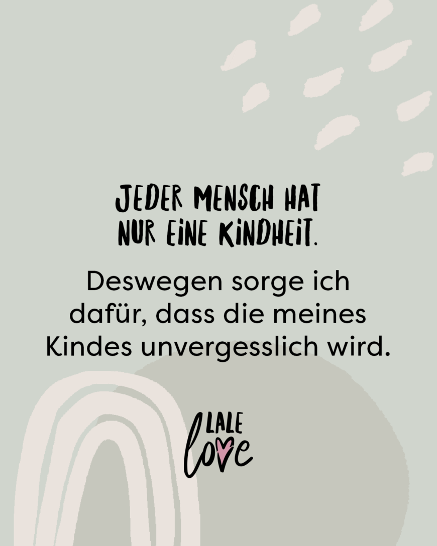 Jeder Mensch hat nur eine Kindheit. Deswegen sorge ich dafür, dass die meines Kindes unvergesslich wird.