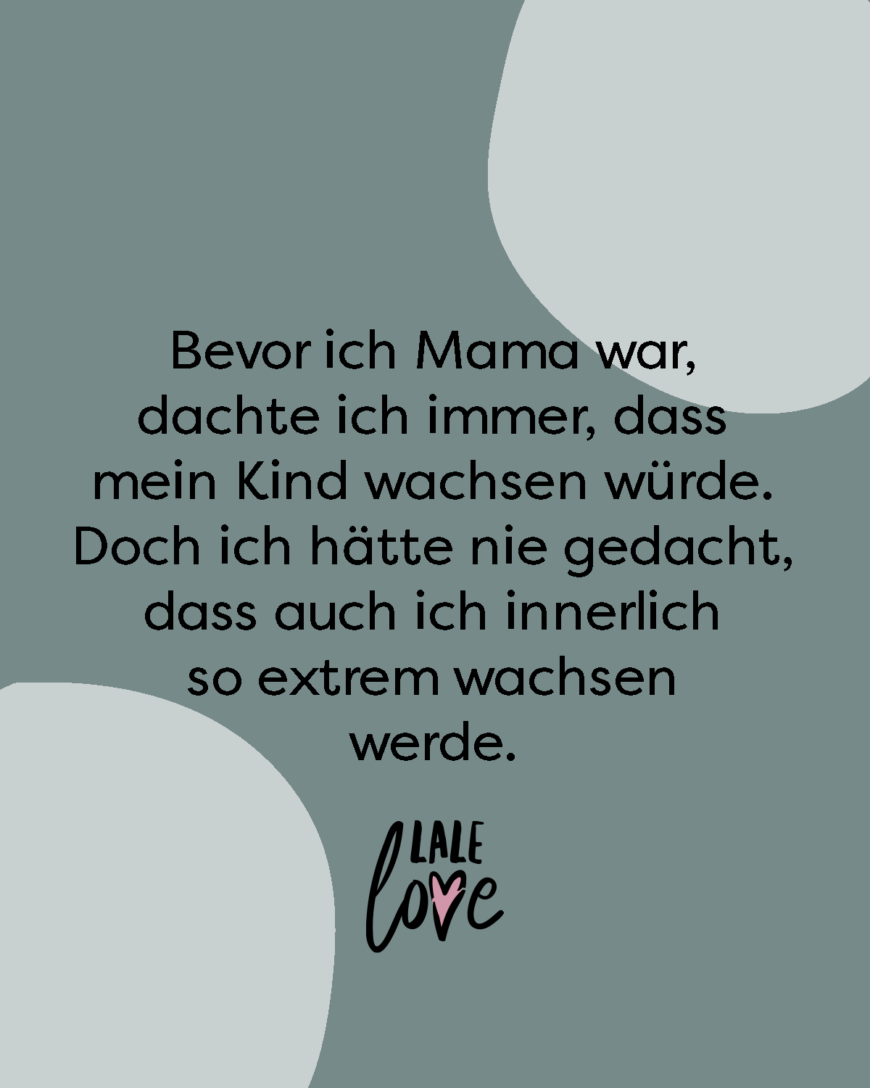 Bevor ich Mama war, dachte ich immer, dass mein Kind wachsen würde. Doch ich hätte nie gedacht, dass auch ich innerlich so extrem wachsen werde.