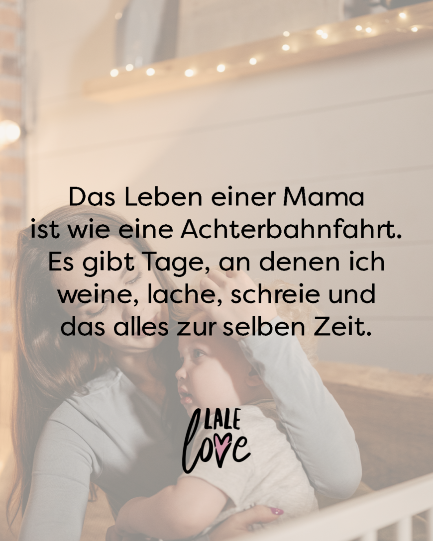 Das Leben einer Mama ist wie eine Achterbahnfahrt. Es gibt Tage, an denen ich weine, lache, schreie und das alles zur selben Zeit.